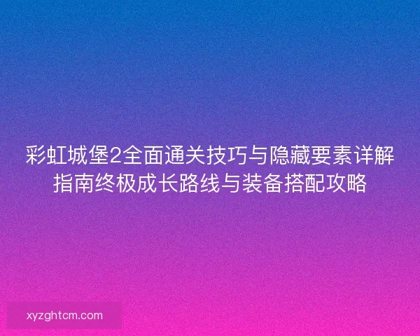 彩虹城堡2全面通关技巧与隐藏要素详解指南终极成长路线与装备搭配攻略