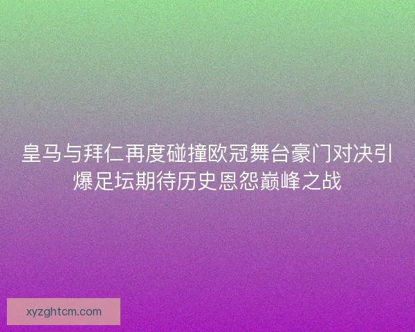 皇马与拜仁再度碰撞欧冠舞台豪门对决引爆足坛期待历史恩怨巅峰之战