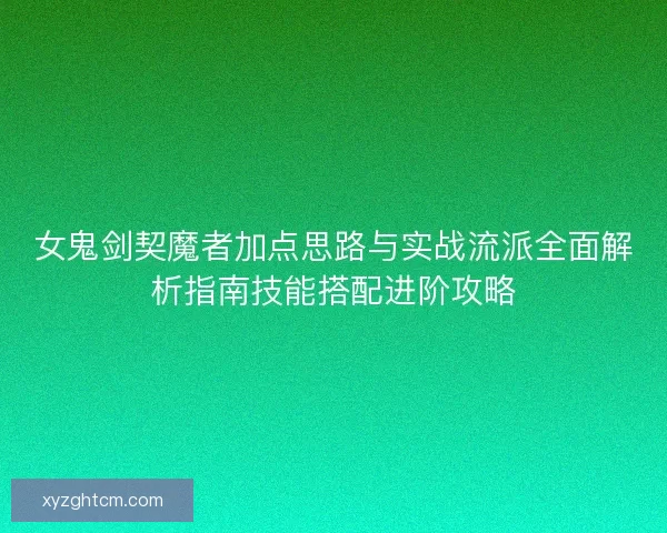 女鬼剑契魔者加点思路与实战流派全面解析指南技能搭配进阶攻略