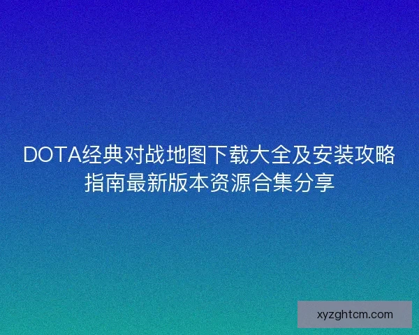 DOTA经典对战地图下载大全及安装攻略指南最新版本资源合集分享
