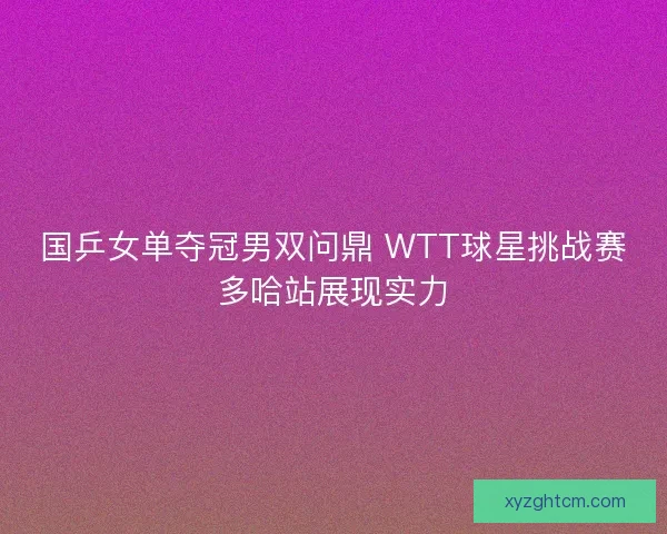 国乒女单夺冠男双问鼎 WTT球星挑战赛多哈站展现实力