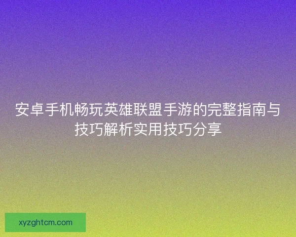 安卓手机畅玩英雄联盟手游的完整指南与技巧解析实用技巧分享