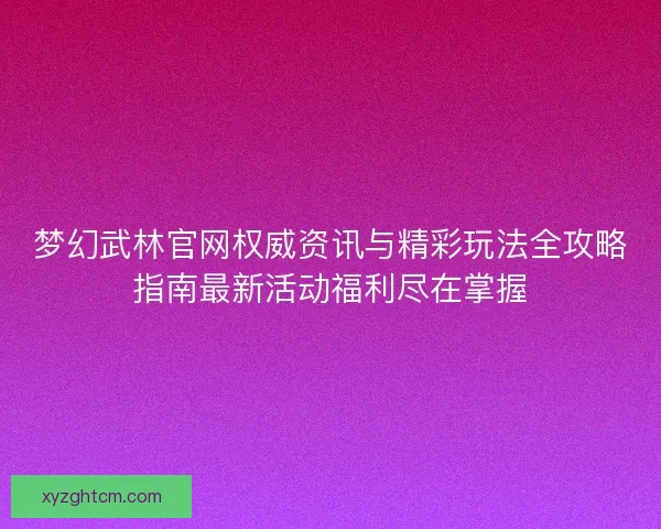 梦幻武林官网权威资讯与精彩玩法全攻略指南最新活动福利尽在掌握