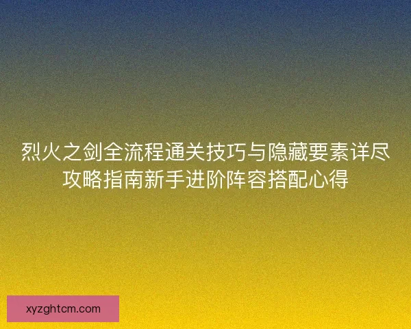 烈火之剑全流程通关技巧与隐藏要素详尽攻略指南新手进阶阵容搭配心得