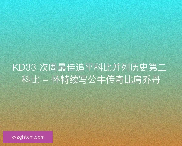 KD33 次周最佳追平科比并列历史第二 科比 - 怀特续写公牛传奇比肩乔丹