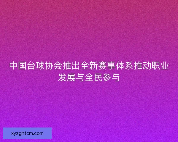 中国台球协会推出全新赛事体系推动职业发展与全民参与