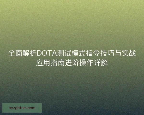 全面解析DOTA测试模式指令技巧与实战应用指南进阶操作详解