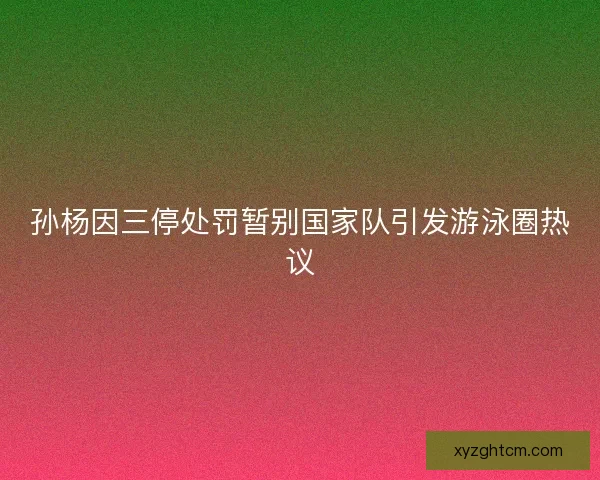 孙杨因三停处罚暂别国家队引发游泳圈热议