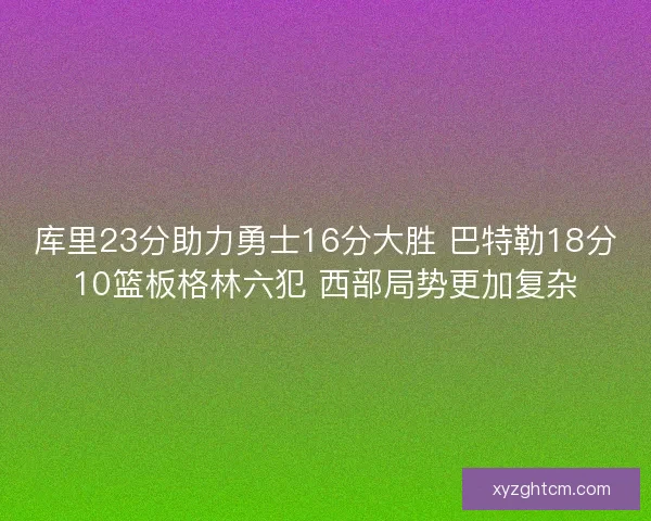 库里23分助力勇士16分大胜 巴特勒18分10篮板格林六犯 西部局势更加复杂