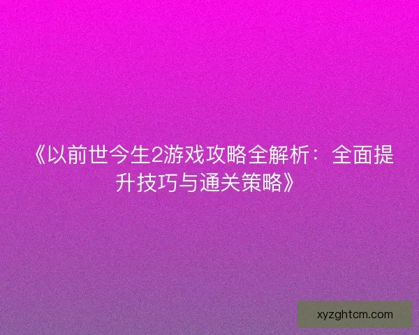 《以前世今生2游戏攻略全解析：全面提升技巧与通关策略》