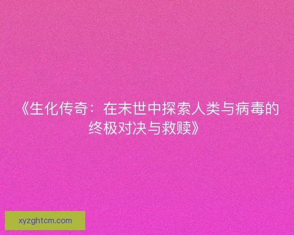 《生化传奇：在末世中探索人类与病毒的终极对决与救赎》